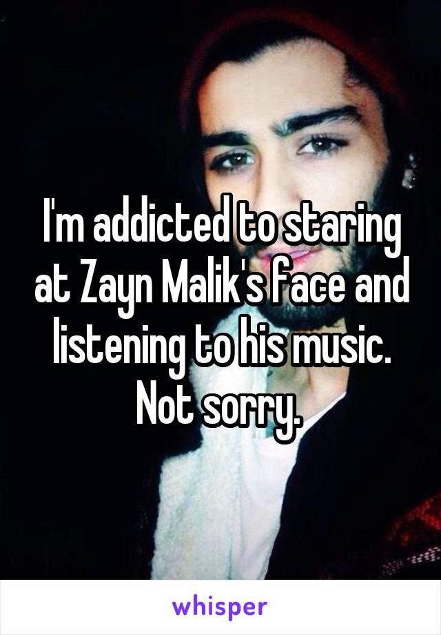 I'm addicted to staring at Zayn Malik's face and listening to his music. Not sorry. 