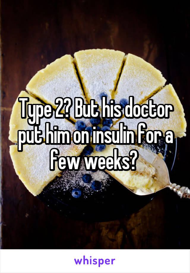Type 2? But his doctor put him on insulin for a few weeks? 