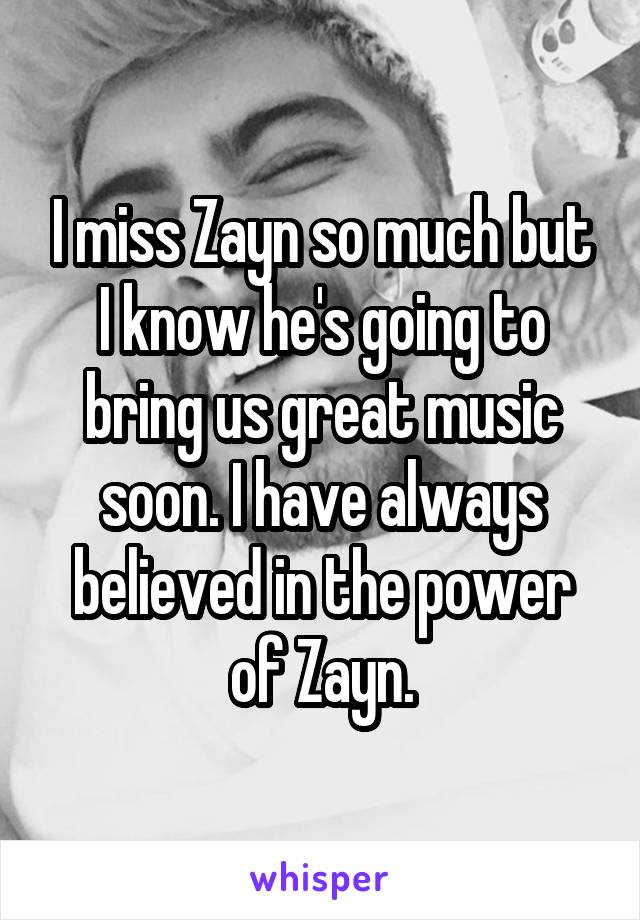 I miss Zayn so much but I know he's going to bring us great music soon. I have always believed in the power of Zayn.
