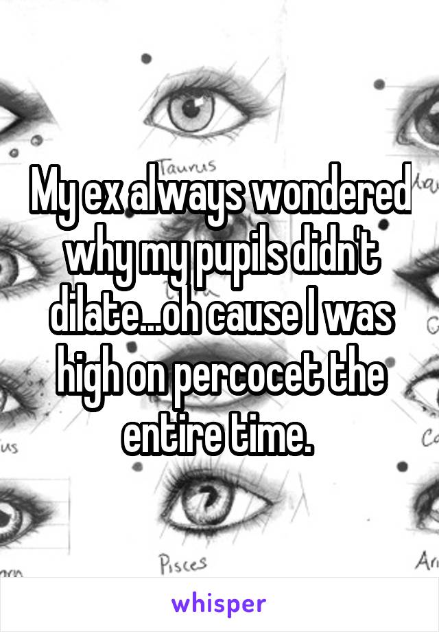 My ex always wondered why my pupils didn't dilate...oh cause I was high on percocet the entire time. 