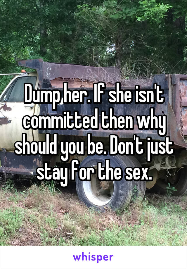 Dump her. If she isn't committed then why should you be. Don't just stay for the sex.