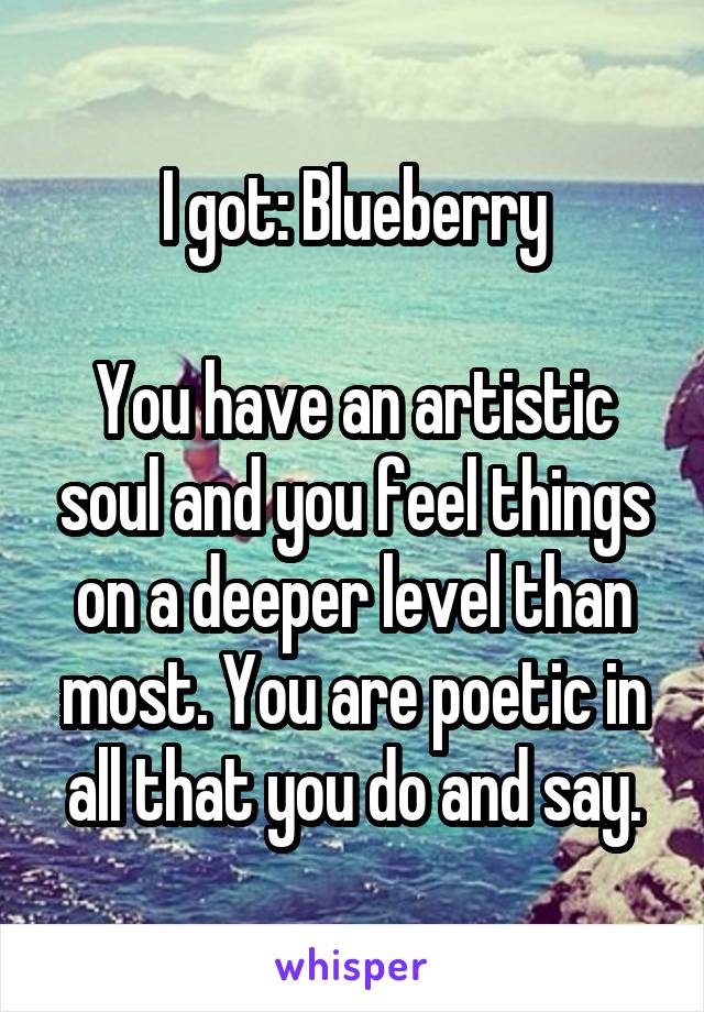 I got: Blueberry

You have an artistic soul and you feel things on a deeper level than most. You are poetic in all that you do and say.