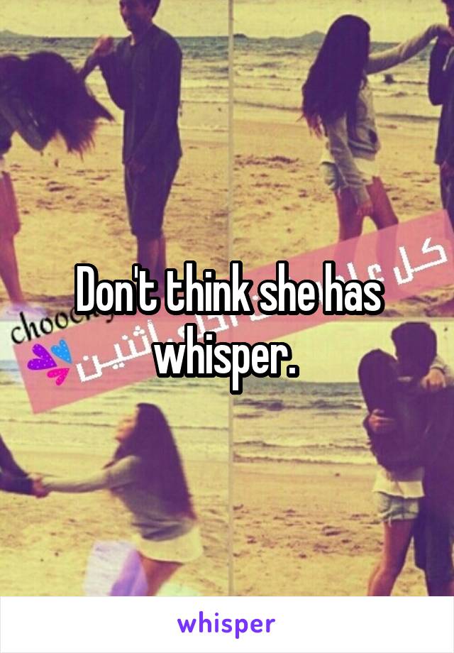 Don't think she has whisper. 