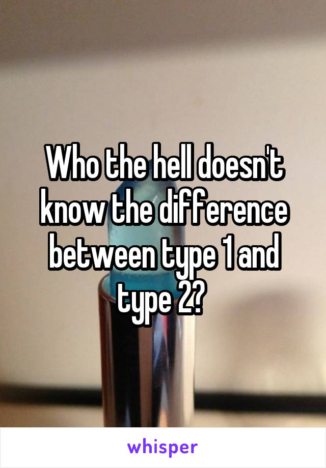 Who the hell doesn't know the difference between type 1 and type 2? 