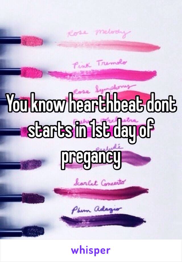 You know hearthbeat dont starts in 1st day of pregancy