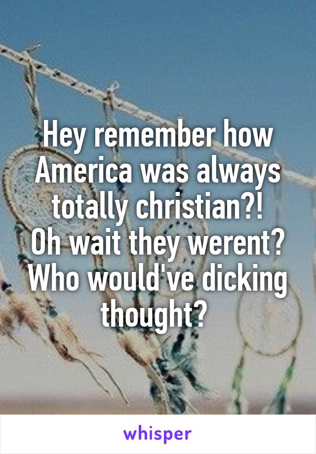 Hey remember how America was always totally christian?!
Oh wait they werent?
Who would've dicking thought? 