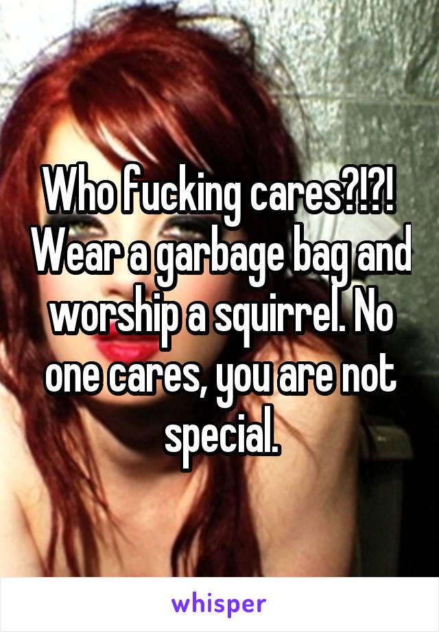 Who fucking cares?!?!  Wear a garbage bag and worship a squirrel. No one cares, you are not special.