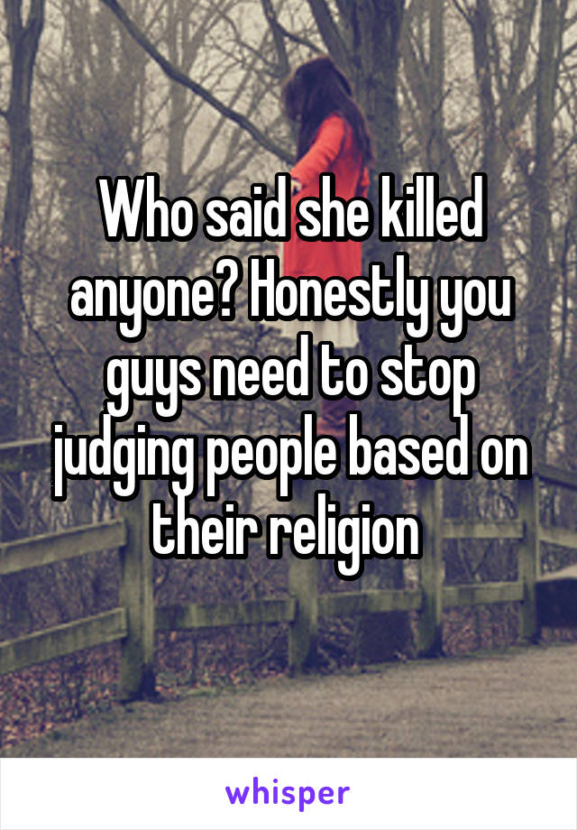 Who said she killed anyone? Honestly you guys need to stop judging people based on their religion 
