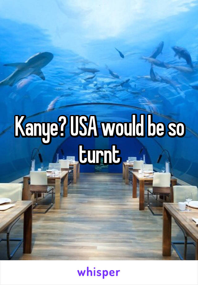 Kanye? USA would be so turnt