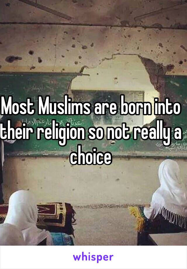 Most Muslims are born into their religion so not really a choice 