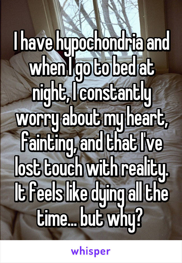 I have hypochondria and when I go to bed at night, I constantly worry about my heart, fainting, and that I've lost touch with reality. It feels like dying all the time... but why? 