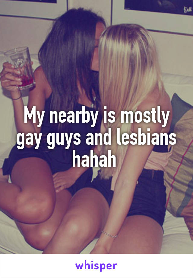 My nearby is mostly gay guys and lesbians hahah 