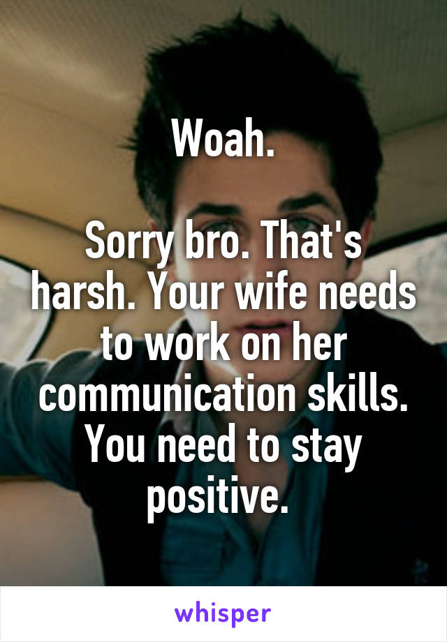 Woah.

Sorry bro. That's harsh. Your wife needs to work on her communication skills. You need to stay positive. 