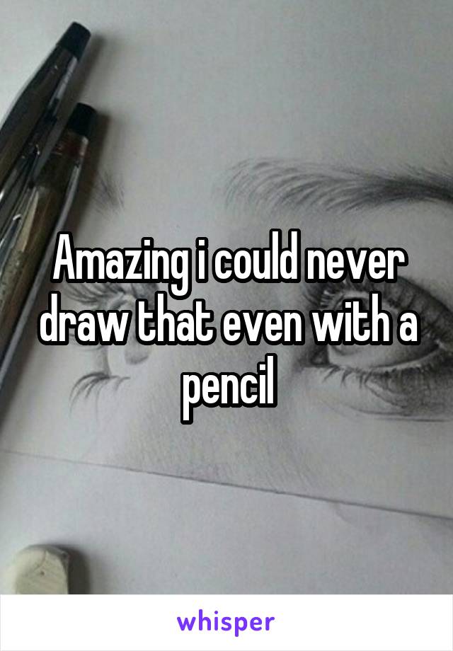 Amazing i could never draw that even with a pencil