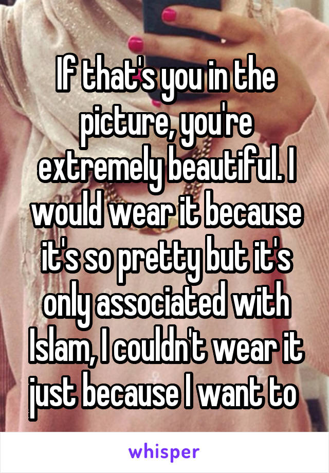 If that's you in the picture, you're extremely beautiful. I would wear it because it's so pretty but it's only associated with Islam, I couldn't wear it just because I want to 
