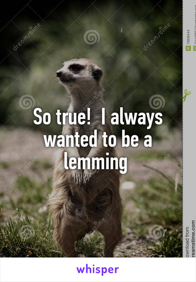 So true!  I always wanted to be a lemming 