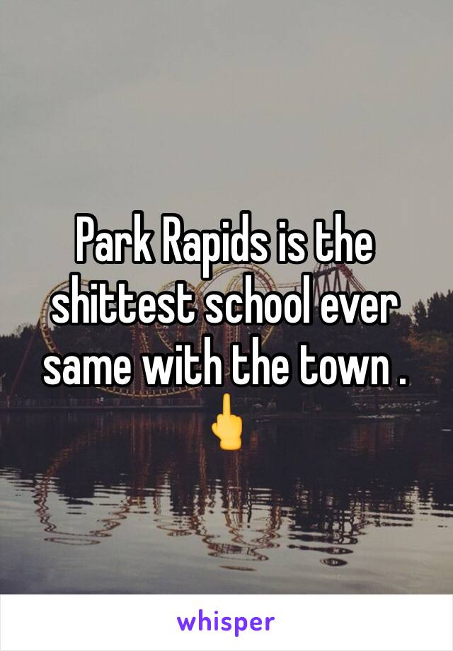 Park Rapids is the shittest school ever same with the town . 🖕