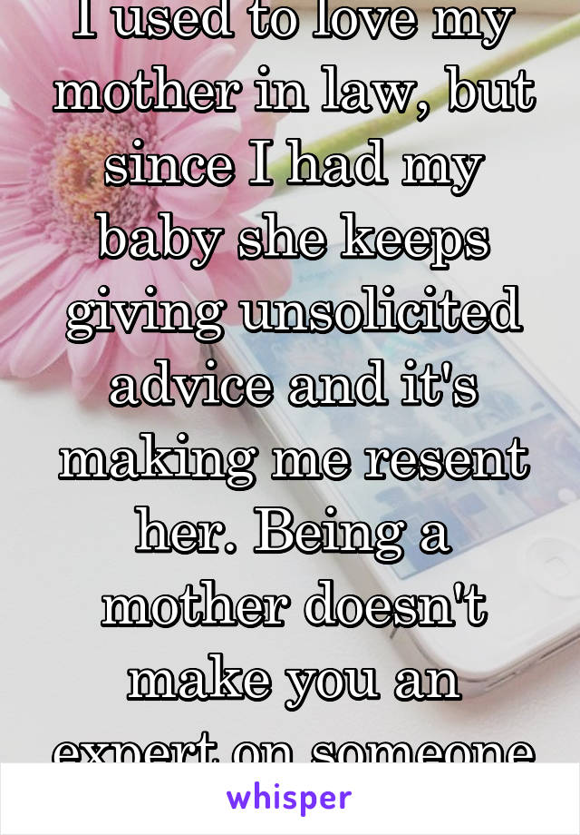 I used to love my mother in law, but since I had my baby she keeps giving unsolicited advice and it's making me resent her. Being a mother doesn't make you an expert on someone else's child!