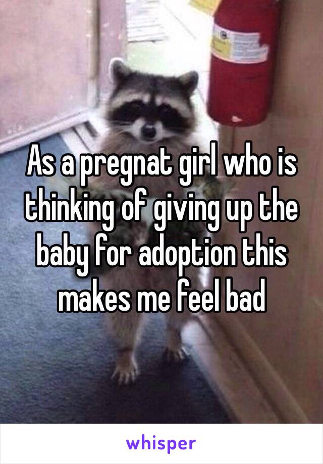 As a pregnat girl who is thinking of giving up the baby for adoption this makes me feel bad