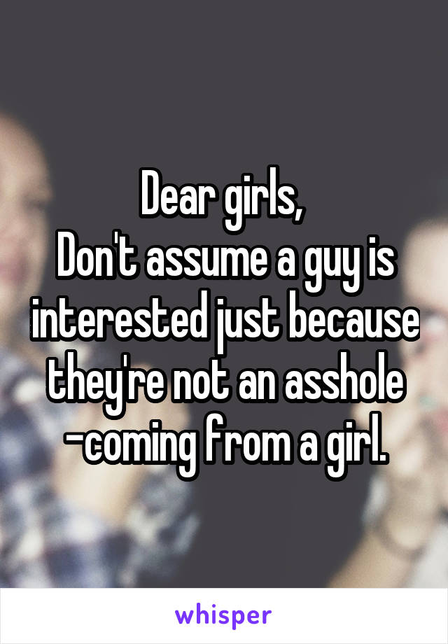 Dear girls, 
Don't assume a guy is interested just because they're not an asshole
-coming from a girl.