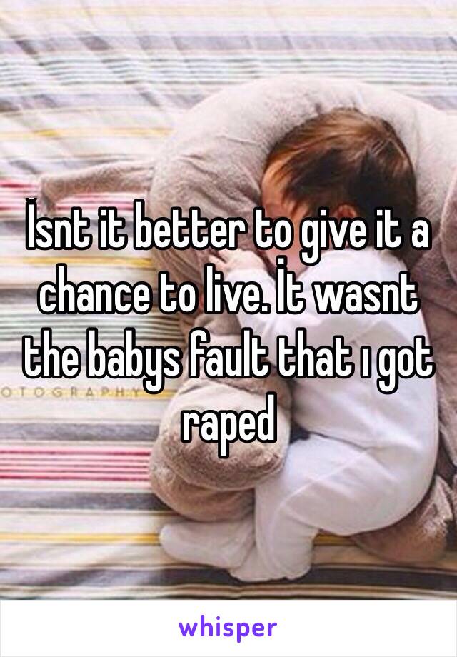 İsnt it better to give it a chance to live. İt wasnt the babys fault that ı got raped