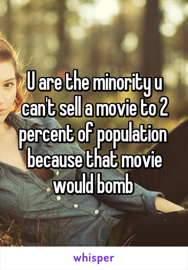 U are the minority u can't sell a movie to 2 percent of population  because that movie would bomb 