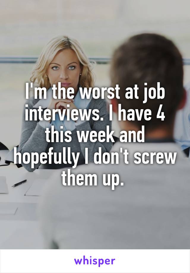 I'm the worst at job interviews. I have 4 this week and hopefully I don't screw them up. 