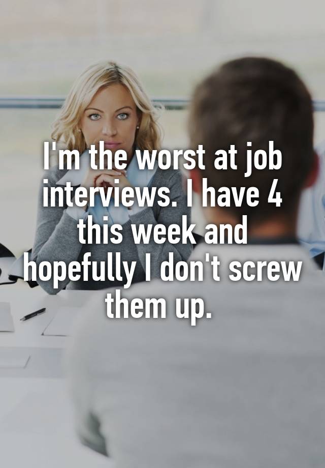 I'm the worst at job interviews. I have 4 this week and hopefully I don't screw them up. 