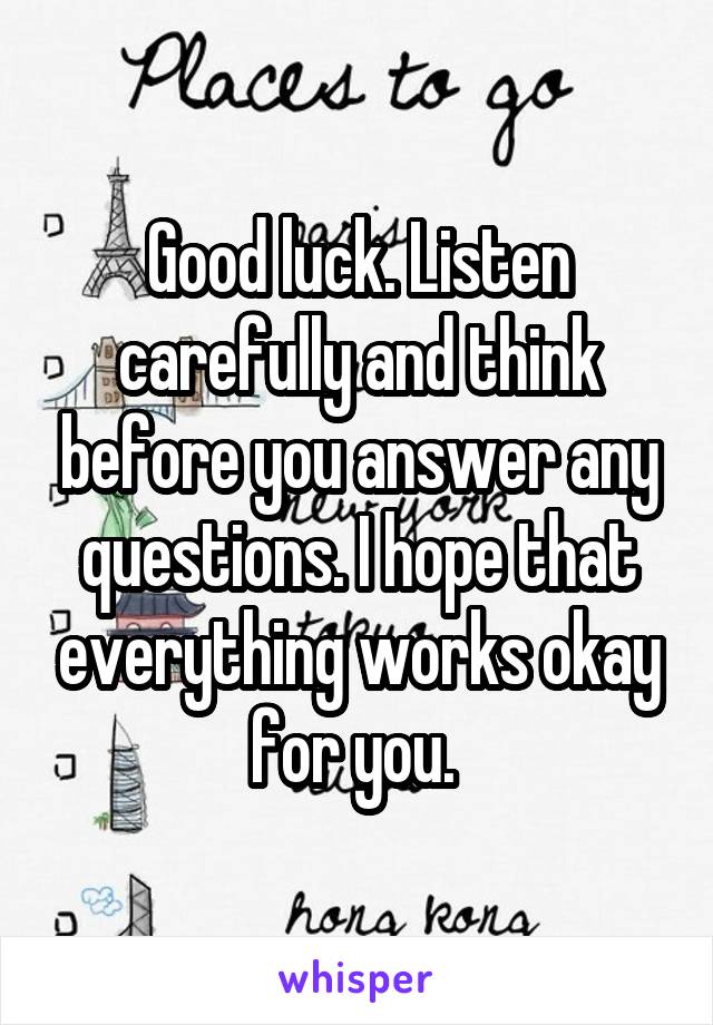 Good luck. Listen carefully and think before you answer any questions. I hope that everything works okay for you. 