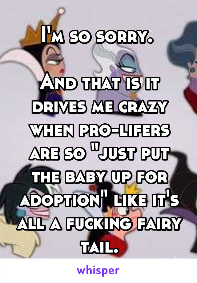 I'm so sorry. 

And that is it drives me crazy when pro-lifers are so "just put the baby up for adoption" like it's all a fucking fairy tail.