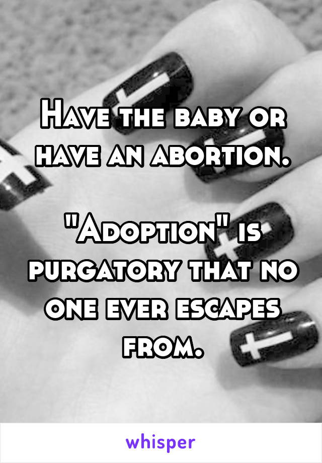 Have the baby or have an abortion.

"Adoption" is purgatory that no one ever escapes from.