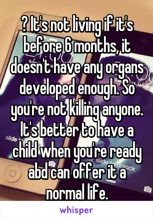 ? It's not living if it's before 6 months, it doesn't have any organs developed enough. So you're not killing anyone. It's better to have a child when you're ready abd can offer it a normal life.