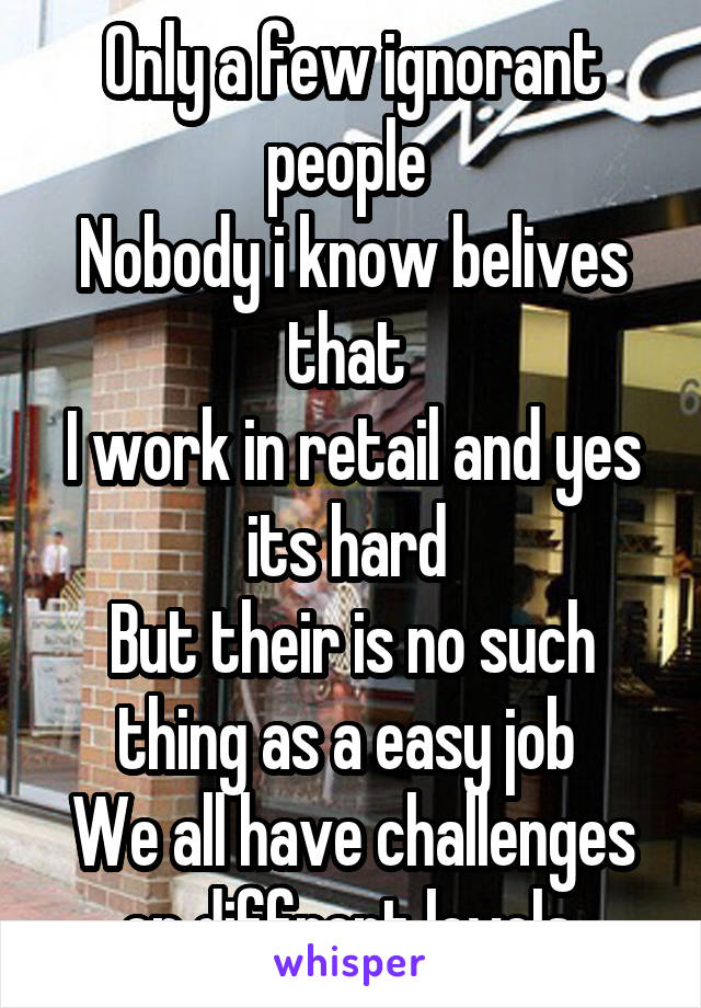 Only a few ignorant people 
Nobody i know belives that 
I work in retail and yes its hard 
But their is no such thing as a easy job 
We all have challenges on diffrent levels 