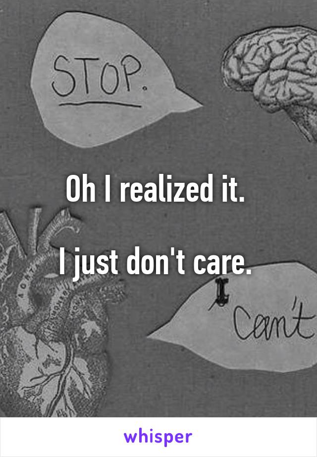 Oh I realized it. 

I just don't care. 