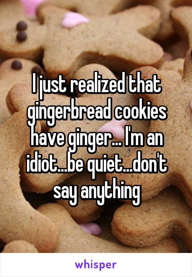 I just realized that gingerbread cookies have ginger... I'm an idiot...be quiet...don't say anything