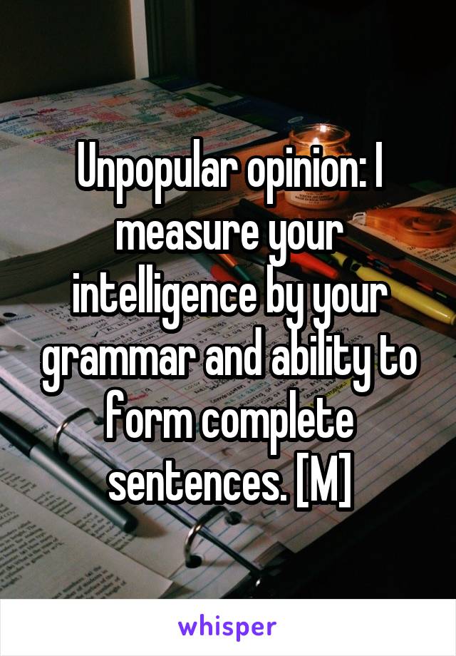 Unpopular opinion: I measure your intelligence by your grammar and ability to form complete sentences. [M]