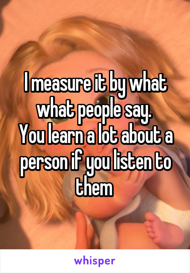 I measure it by what what people say. 
You learn a lot about a person if you listen to them 