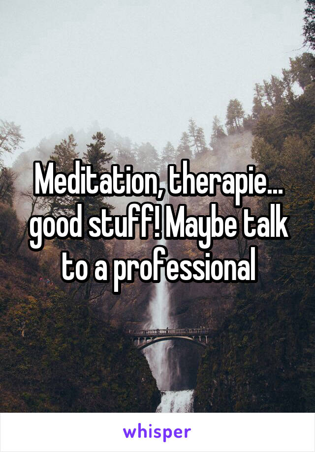 Meditation, therapie... good stuff! Maybe talk to a professional