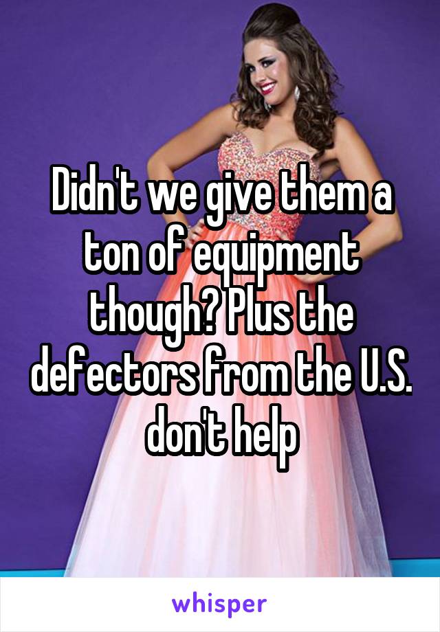 Didn't we give them a ton of equipment though? Plus the defectors from the U.S. don't help