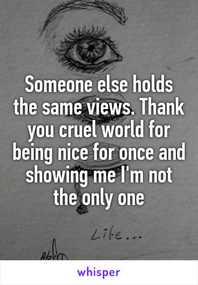 Someone else holds the same views. Thank you cruel world for being nice for once and showing me I'm not the only one