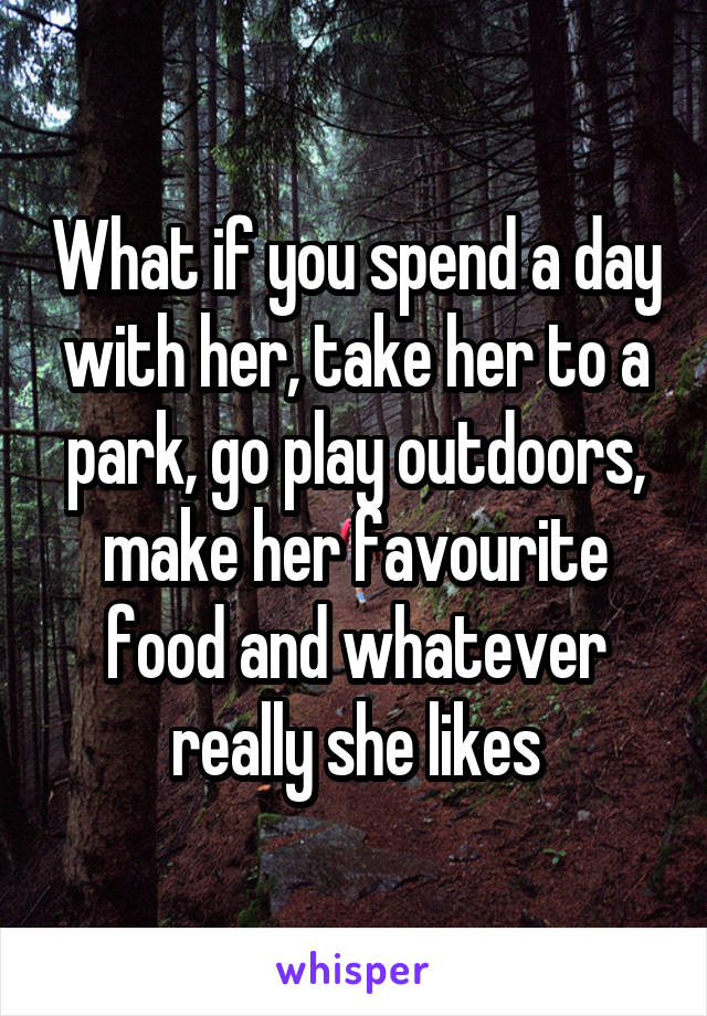 What if you spend a day with her, take her to a park, go play outdoors, make her favourite food and whatever really she likes