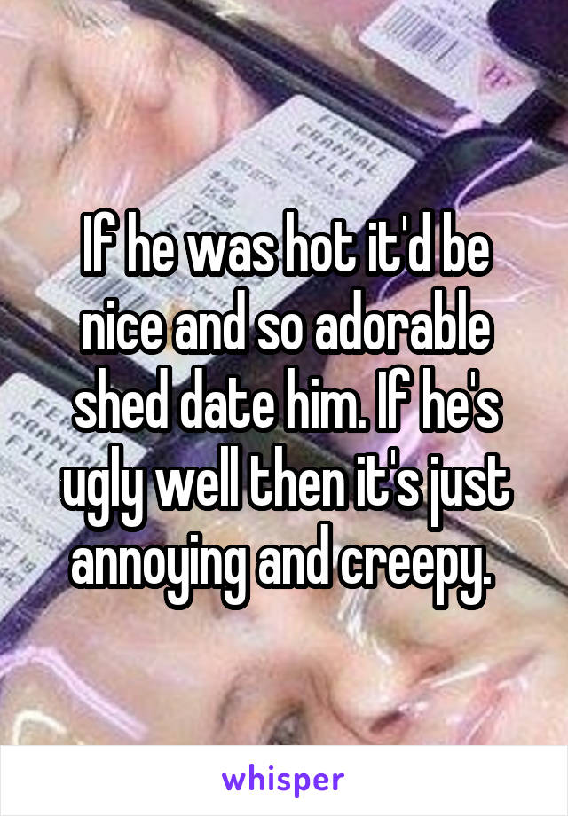 If he was hot it'd be nice and so adorable shed date him. If he's ugly well then it's just annoying and creepy. 