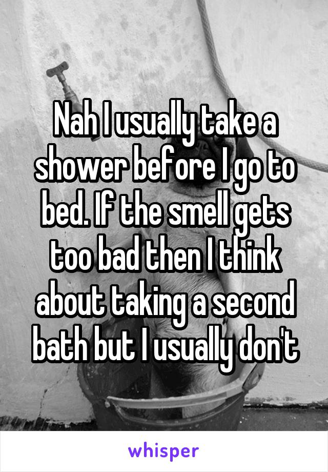 Nah I usually take a shower before I go to bed. If the smell gets too bad then I think about taking a second bath but I usually don't