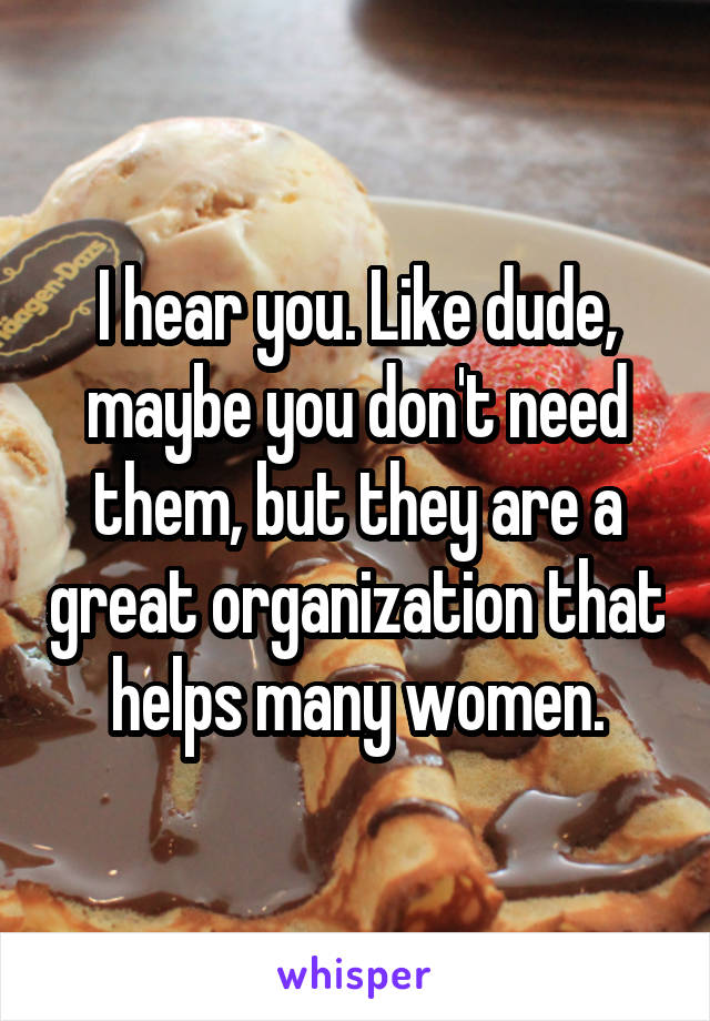 I hear you. Like dude, maybe you don't need them, but they are a great organization that helps many women.