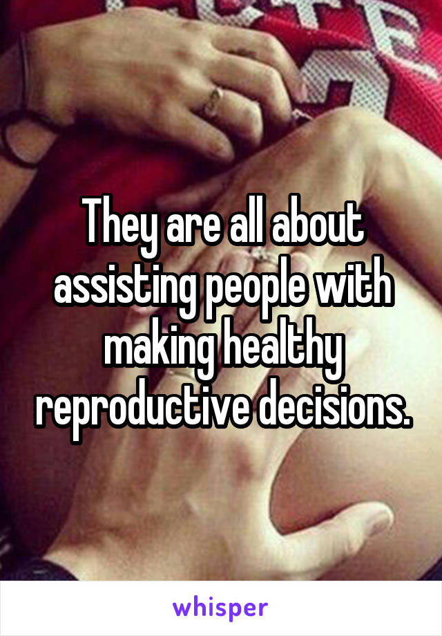 They are all about assisting people with making healthy reproductive decisions.