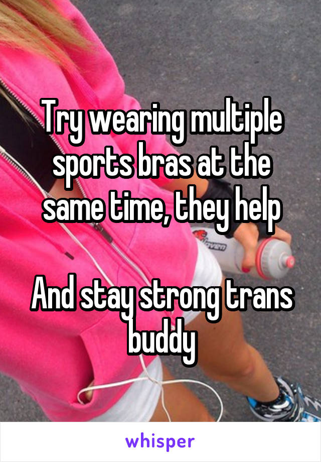 Try wearing multiple sports bras at the same time, they help

And stay strong trans buddy