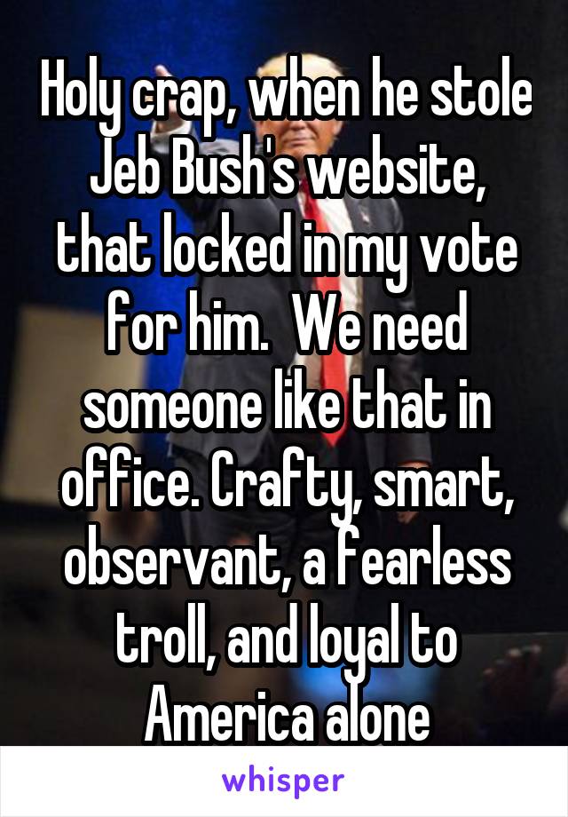 Holy crap, when he stole Jeb Bush's website, that locked in my vote for him.  We need someone like that in office. Crafty, smart, observant, a fearless troll, and loyal to America alone