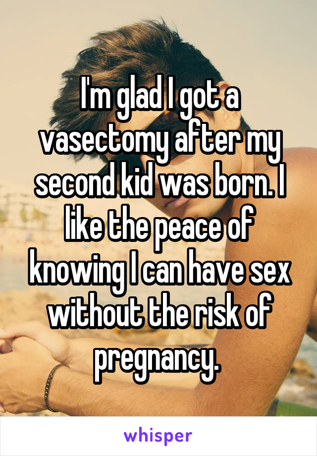I'm glad I got a vasectomy after my second kid was born. I like the peace of knowing I can have sex without the risk of pregnancy. 