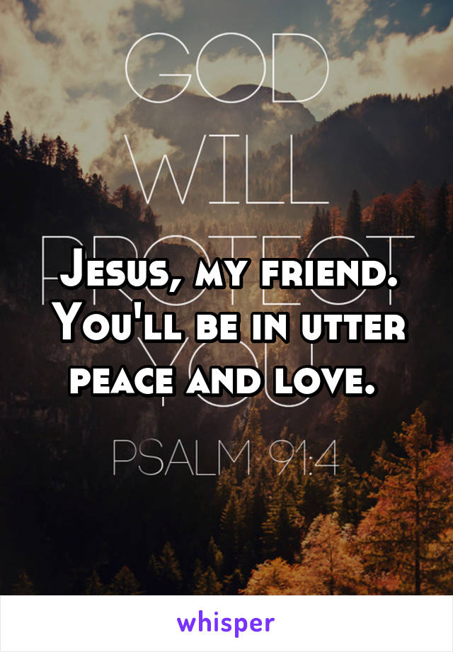 Jesus, my friend. You'll be in utter peace and love. 