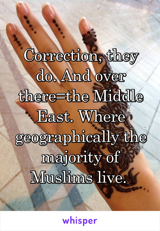 Correction, they do. And over there=the Middle East. Where geographically the majority of Muslims live. 